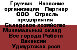 Грузчик › Название организации ­ Партнер, ООО › Отрасль предприятия ­ Складское хозяйство › Минимальный оклад ­ 1 - Все города Работа » Вакансии   . Удмуртская респ.,Глазов г.